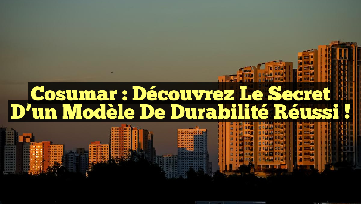 Cosumar : Découvrez le Secret d&rsquo;un Modèle de Durabilité Réussi !