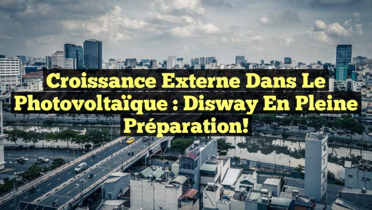 Croissance Externe dans le Photovoltaïque : Disway en Pleine Préparation!
