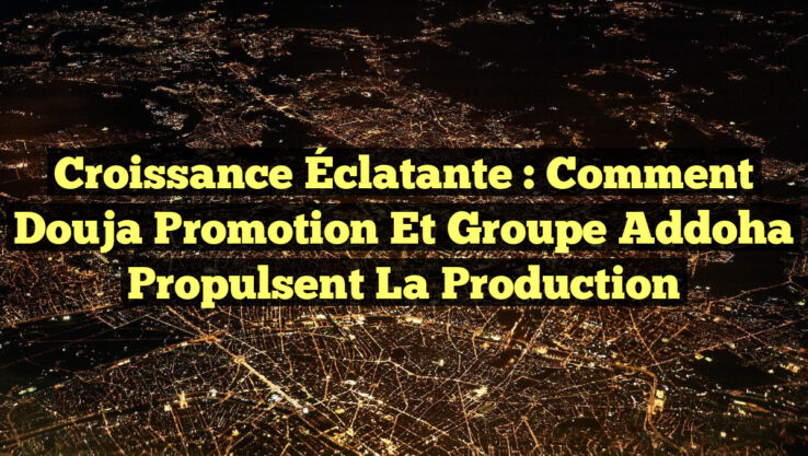 Croissance Éclatante : Comment Douja Promotion et Groupe Addoha Propulsent la Production