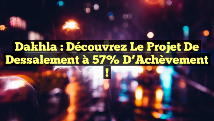Dakhla : Découvrez le Projet de Dessalement à 57% d’Achèvement !