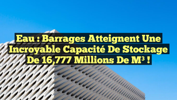 Eau : Barrages atteignent une incroyable capacité de stockage de 16,777 millions de m³ !