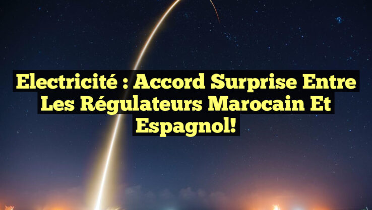 Electricité : Accord Surprise entre les Régulateurs Marocain et Espagnol!