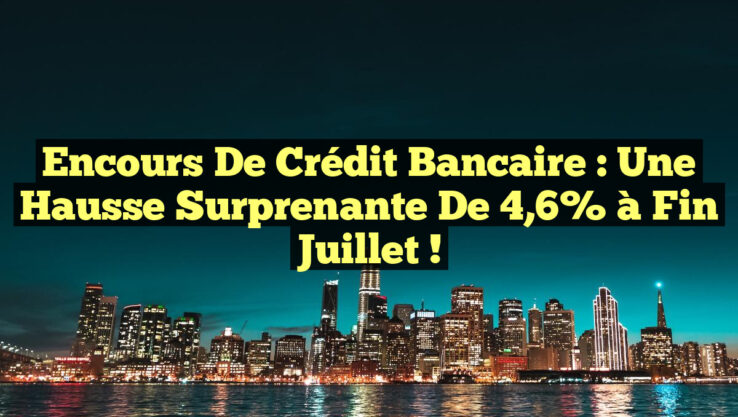 Encours de Crédit Bancaire : Une Hausse Surprenante de 4,6% à Fin Juillet !