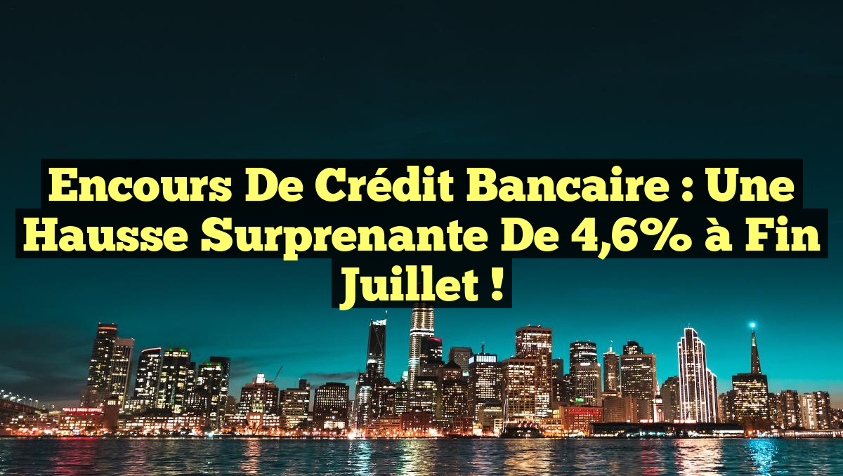 Encours de Crédit Bancaire : Une Hausse Surprenante de 4,6% à Fin Juillet !