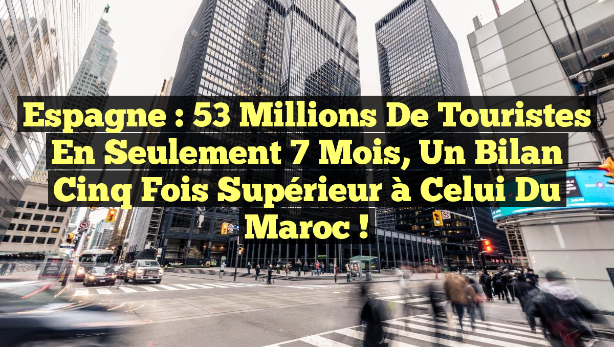 Espagne : 53 millions de touristes en seulement 7 mois, un bilan cinq fois supérieur à celui du Maroc !