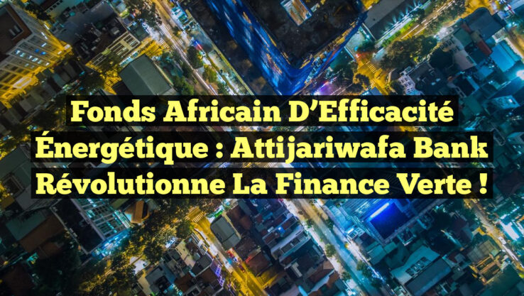 Fonds Africain d’Efficacité Énergétique : Attijariwafa Bank Révolutionne la Finance Verte !