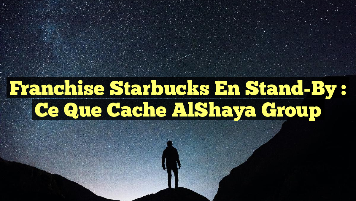 Franchise Starbucks en Stand-By : Ce que Cache AlShaya Group
