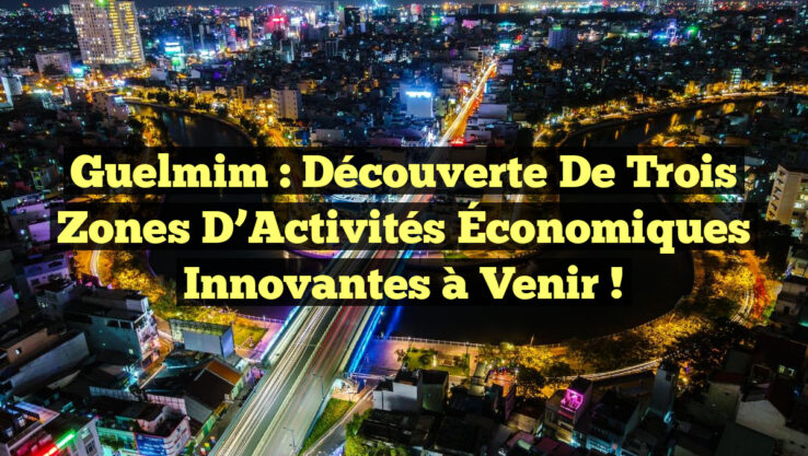 Guelmim : Découverte de Trois Zones d’Activités Économiques Innovantes à Venir !