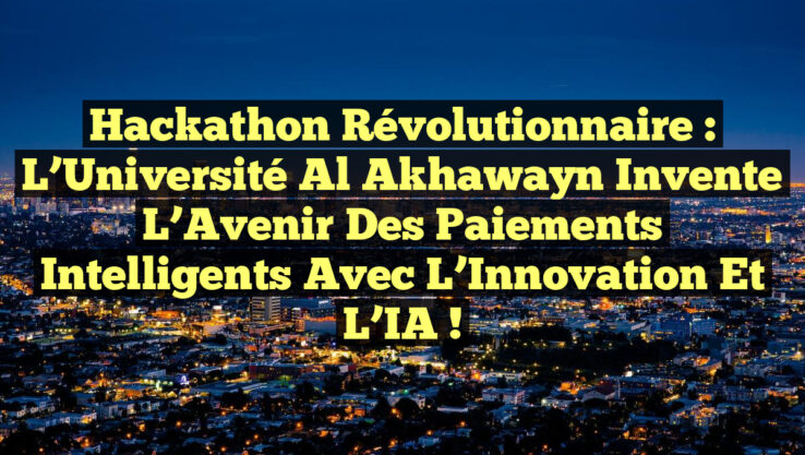 Hackathon Révolutionnaire : L’Université Al Akhawayn Invente l’Avenir des Paiements Intelligents avec l’Innovation et l’IA !