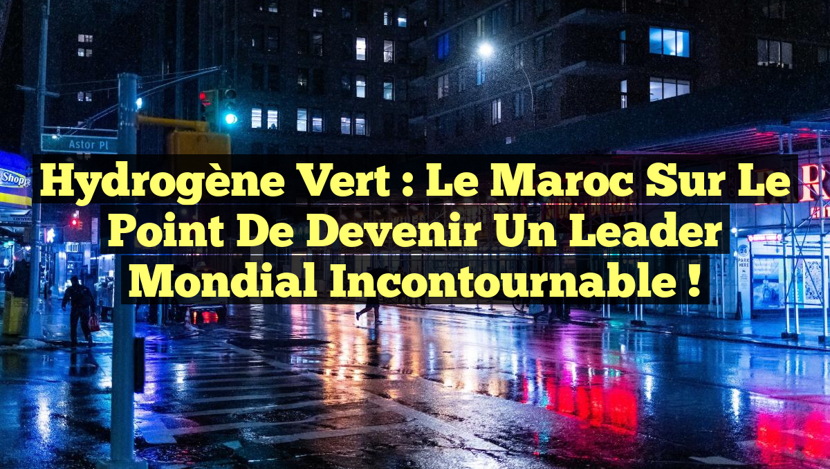 Hydrogène vert : le Maroc sur le point de devenir un leader mondial incontournable !