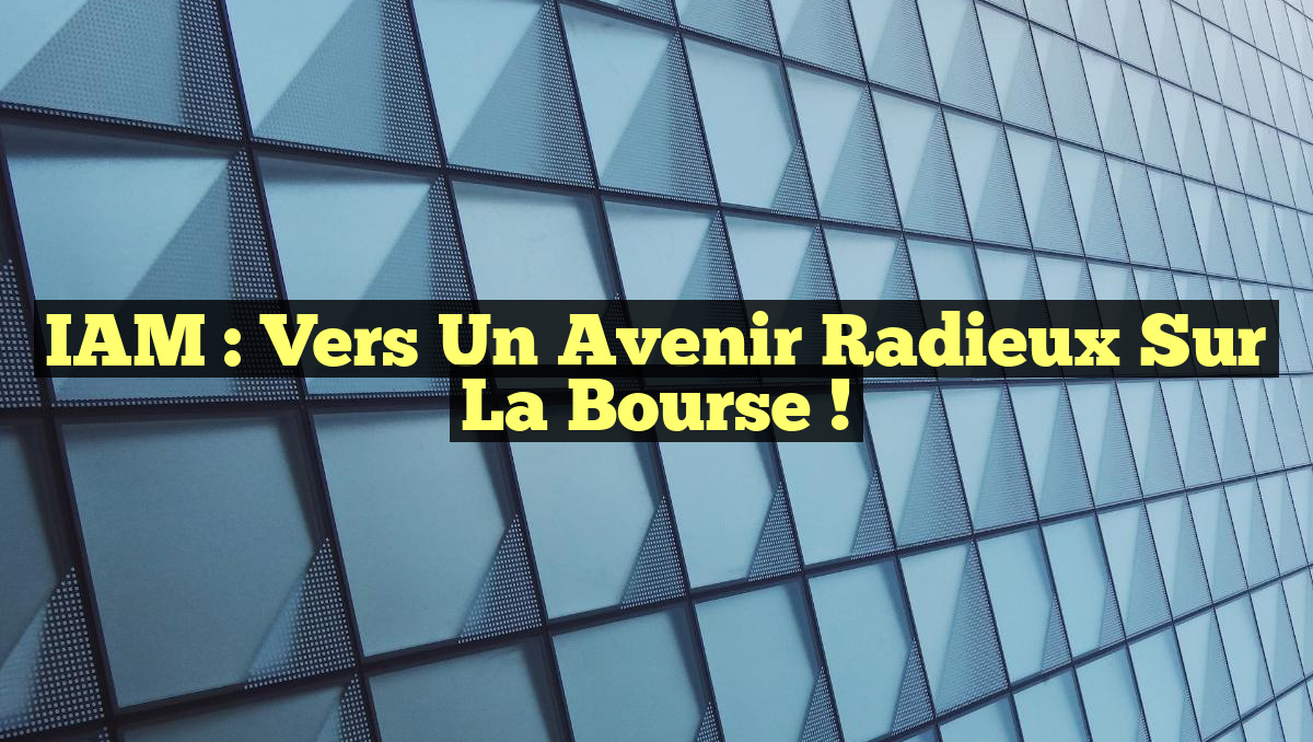 IAM : Vers un Avenir Radieux sur la Bourse !