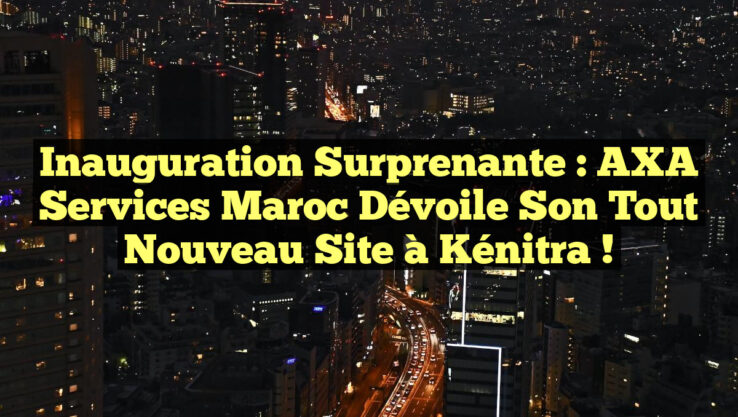 Inauguration surprenante : AXA Services Maroc dévoile son tout nouveau site à Kénitra !