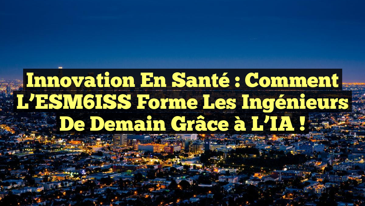 Innovation en Santé : Comment l&rsquo;ESM6ISS Forme les Ingénieurs de Demain grâce à l&rsquo;IA !