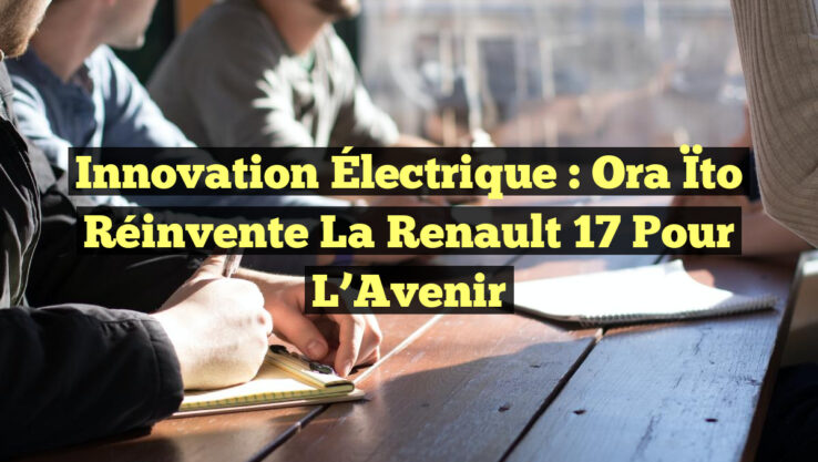 Innovation Électrique : Ora Ïto Réinvente la Renault 17 Pour l’Avenir