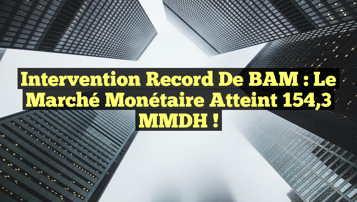 Intervention record de BAM : Le marché monétaire atteint 154,3 MMDH !