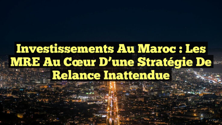Investissements au Maroc : Les MRE au Cœur d’une Stratégie de Relance Inattendue