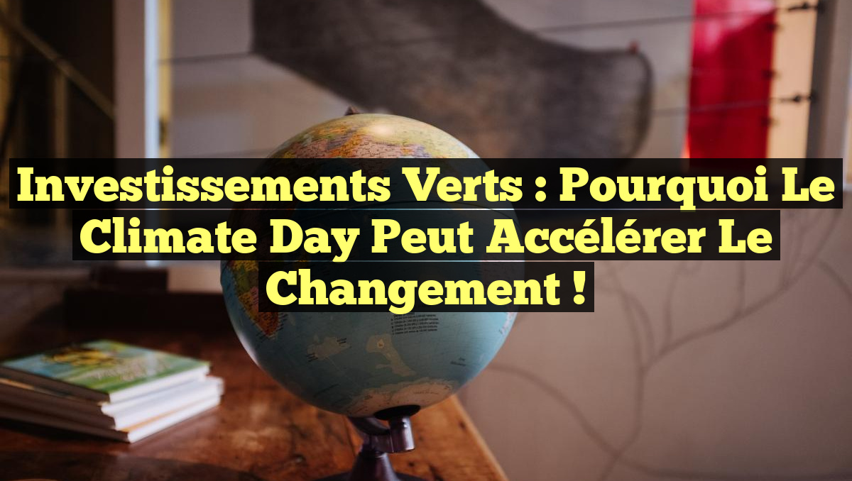 Investissements Verts : Pourquoi le Climate Day Peut Accélérer le Changement !
