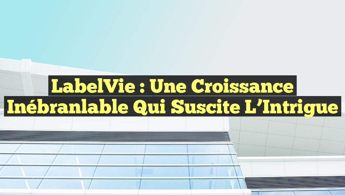 LabelVie : Une Croissance Inébranlable qui Suscite l&rsquo;Intrigue