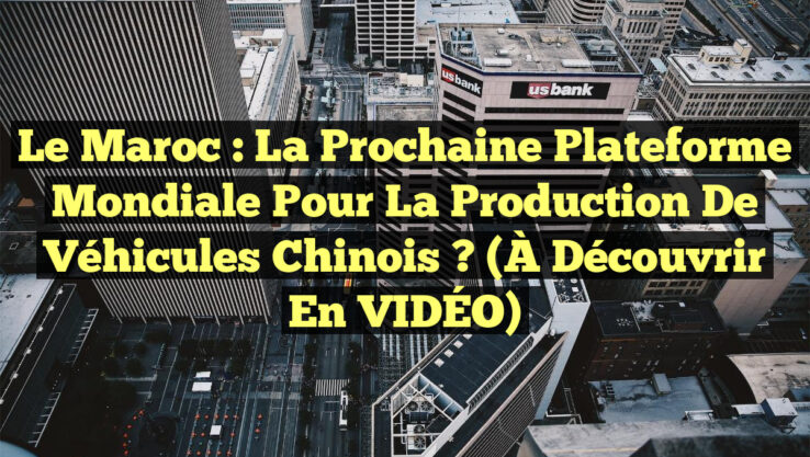 Le Maroc : La Prochaine Plateforme Mondiale pour la Production de Véhicules Chinois ? (À Découvrir en VIDÉO)