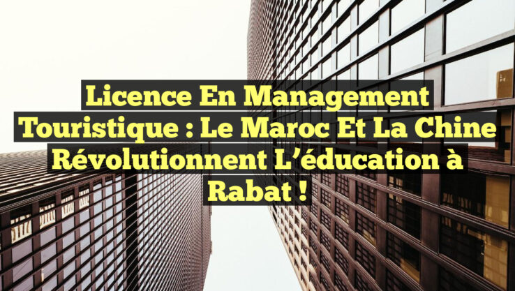 Licence en Management Touristique : Le Maroc et la Chine révolutionnent l’éducation à Rabat !