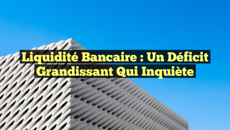 Liquidité bancaire : Un déficit grandissant qui inquiète