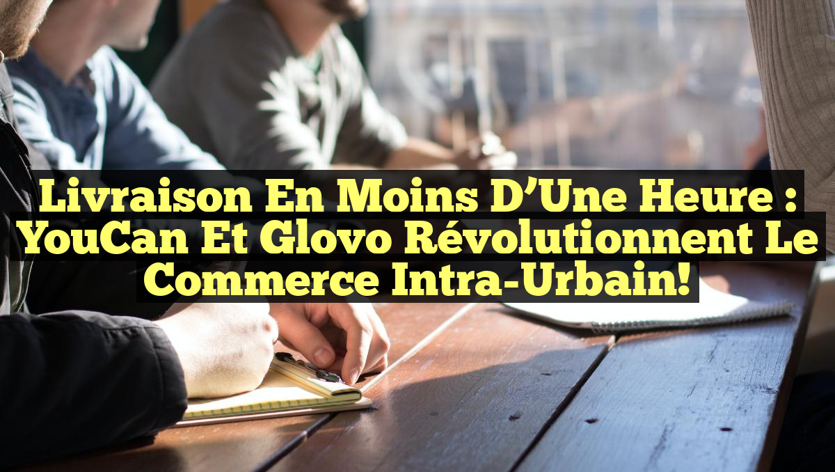 Livraison en Moins d&rsquo;Une Heure : YouCan et Glovo Révolutionnent le Commerce Intra-Urbain!