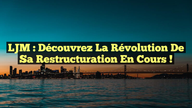 LJM : Découvrez la Révolution de sa Restructuration en Cours !