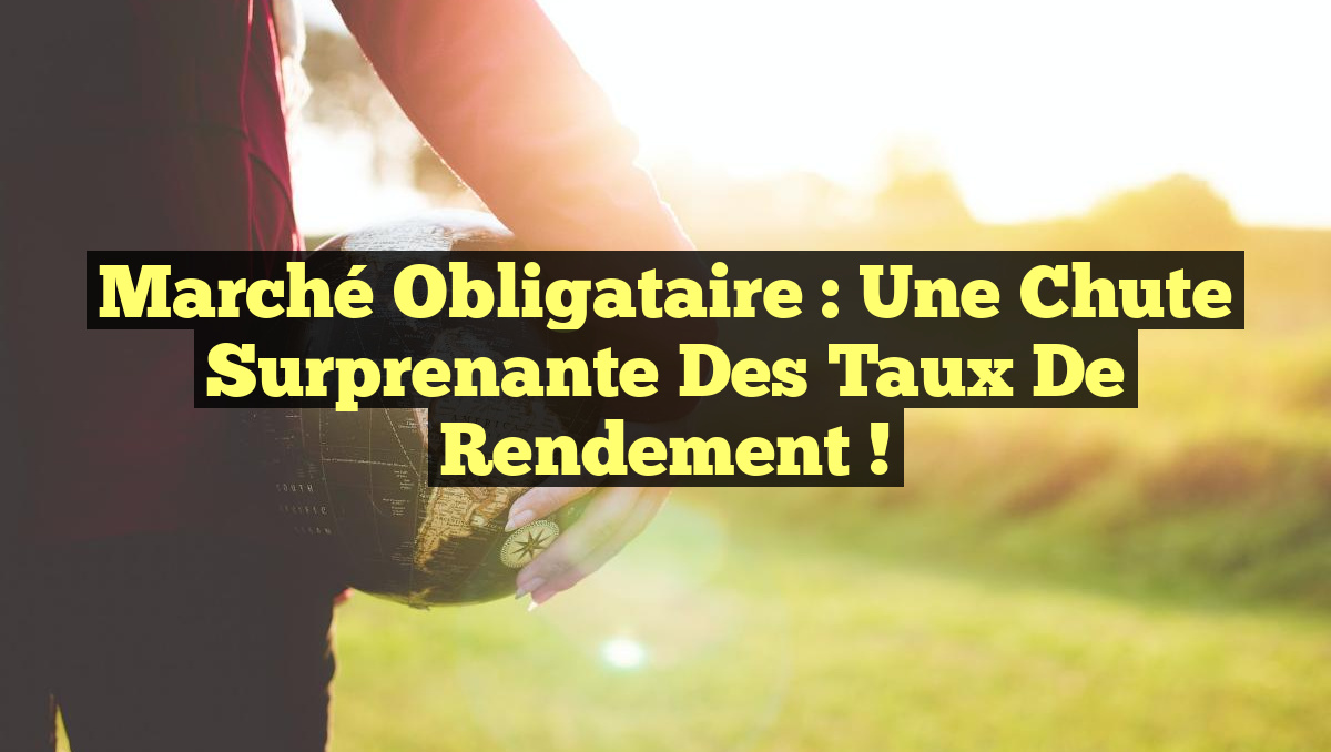 Marché obligataire : Une chute surprenante des taux de rendement !