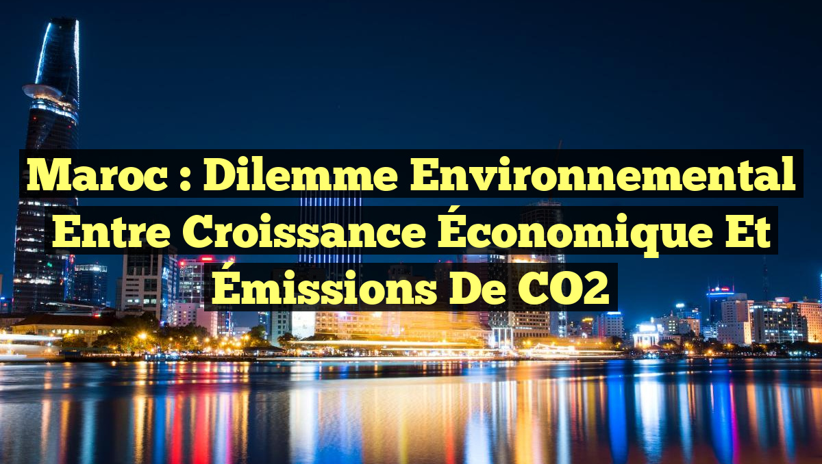 Maroc : Dilemme Environnemental entre Croissance Économique et Émissions de CO2