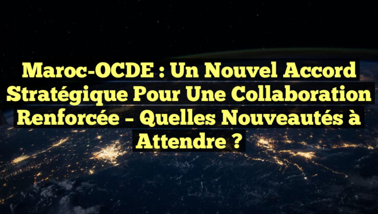 Maroc-OCDE : Un Nouvel Accord Stratégique pour Une Collaboration Renforcée – Quelles Nouveautés à Attendre ?