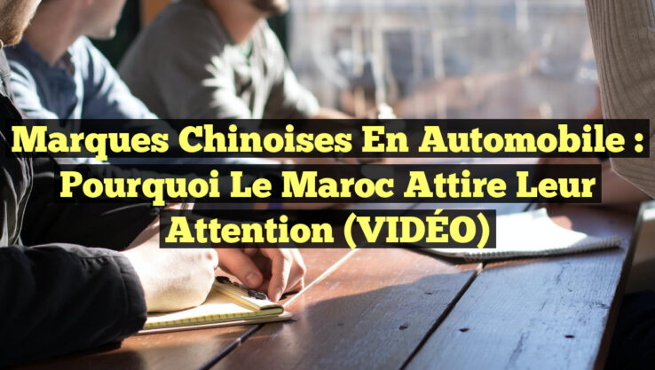 Marques Chinoises en Automobile : Pourquoi le Maroc Attire Leur Attention (VIDÉO)