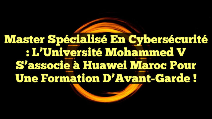 Master Spécialisé en Cybersécurité : L’Université Mohammed V s’associe à Huawei Maroc pour une Formation d’Avant-Garde !