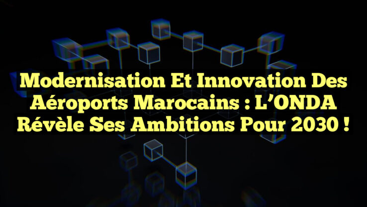 Modernisation et Innovation des Aéroports Marocains : L’ONDA Révèle ses Ambitions pour 2030 !