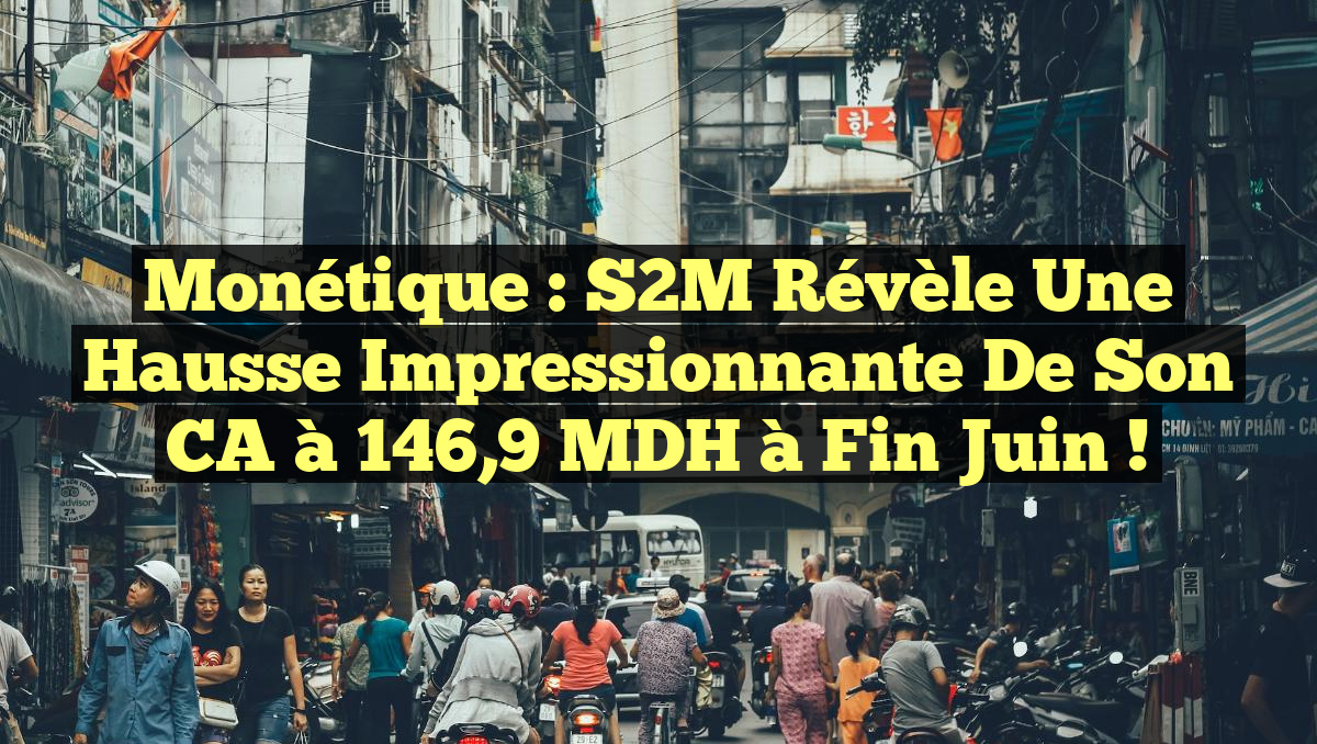 Monétique : S2M révèle une hausse impressionnante de son CA à 146,9 MDH à fin juin !