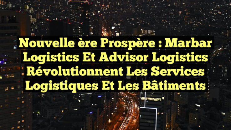 Nouvelle ère prospère : Marbar Logistics et Advisor Logistics révolutionnent les services logistiques et les bâtiments