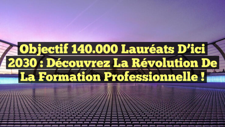 Objectif 140.000 lauréats d’ici 2030 : Découvrez la Révolution de la Formation Professionnelle !