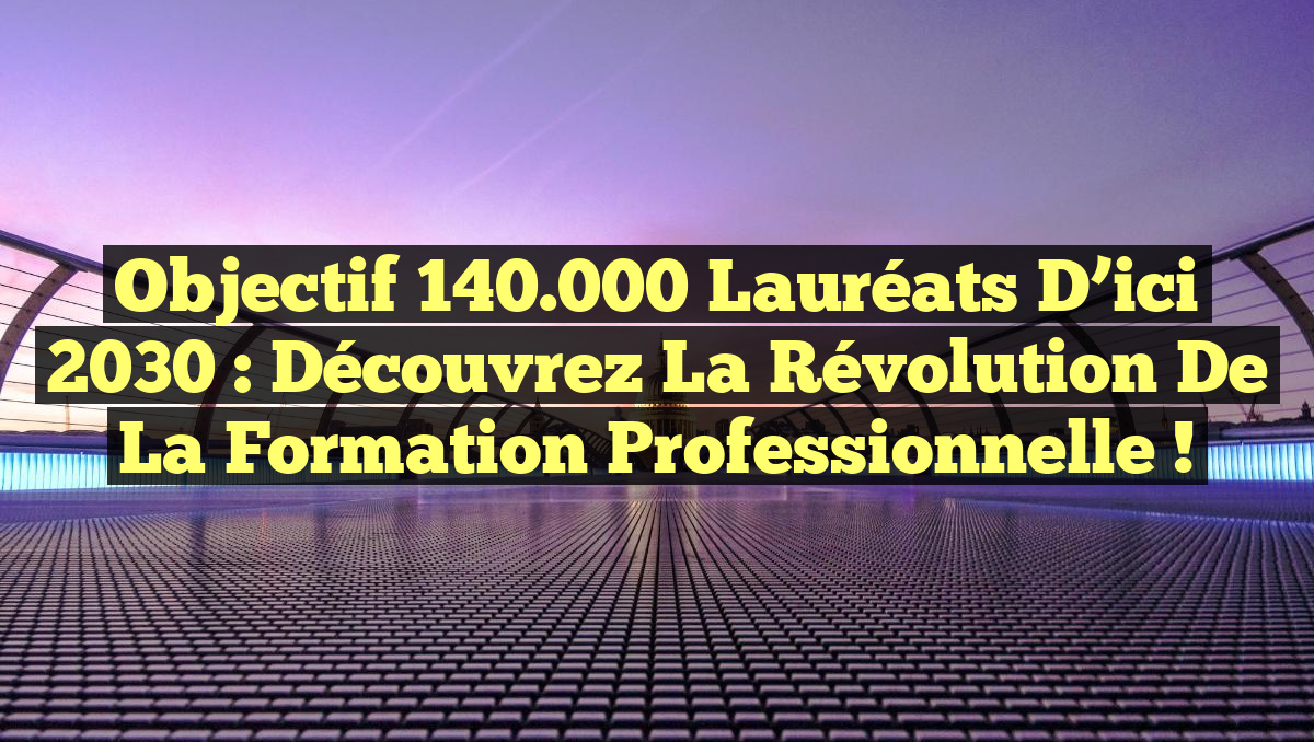 Objectif 140.000 lauréats d&rsquo;ici 2030 : Découvrez la Révolution de la Formation Professionnelle !
