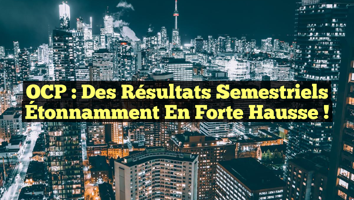 OCP : Des Résultats Semestriels Étonnamment en Forte Hausse !