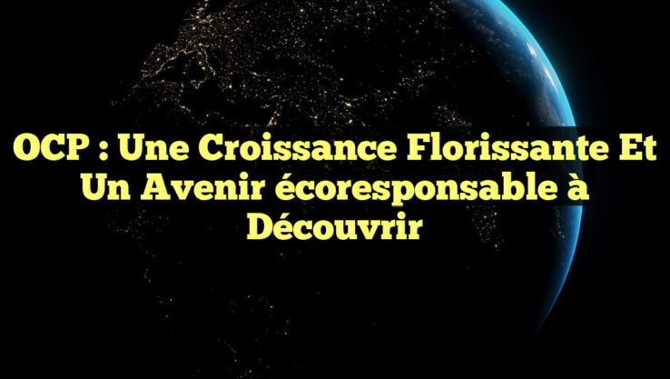 OCP : Une croissance florissante et un avenir écoresponsable à découvrir