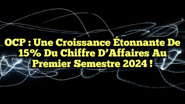 OCP : Une Croissance Étonnante de 15% du Chiffre d’Affaires au Premier Semestre 2024 !