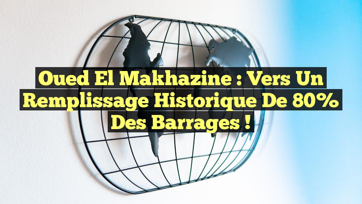 Oued El Makhazine : Vers un Remplissage Historique de 80% des Barrages !