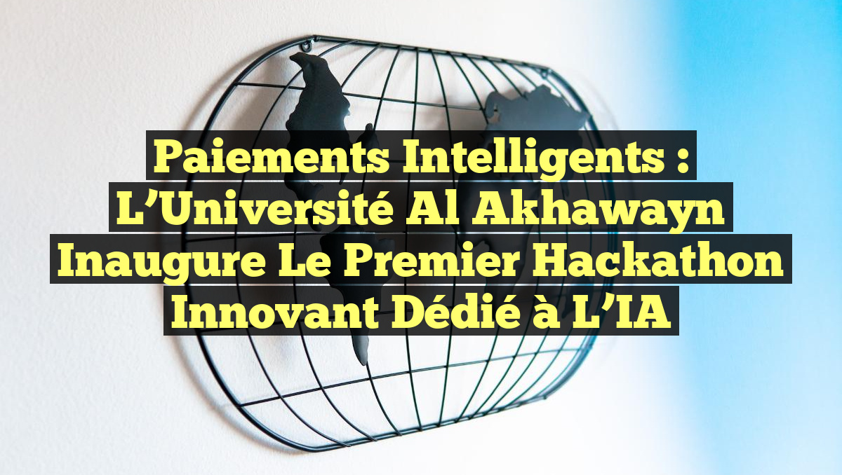 Paiements Intelligents : L’Université Al Akhawayn Inaugure le Premier Hackathon Innovant dédié à l&rsquo;IA