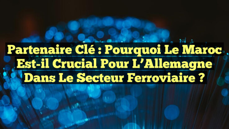 Partenaire Clé : Pourquoi le Maroc est-il Crucial pour l’Allemagne dans le Secteur Ferroviaire ?