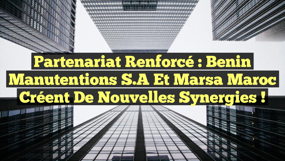 Partenariat Renforcé : Benin Manutentions S.A et Marsa Maroc Créent de Nouvelles Synergies !