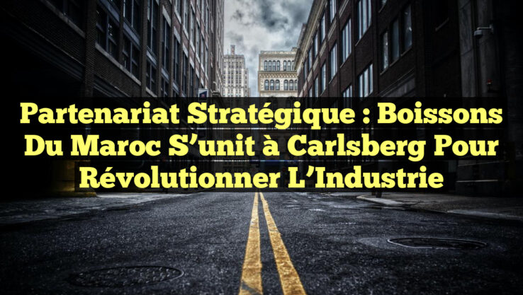 Partenariat Stratégique : Boissons du Maroc s’unit à Carlsberg pour Révolutionner l’Industrie