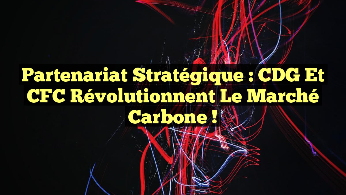Partenariat Stratégique : CDG et CFC Révolutionnent le Marché Carbone !