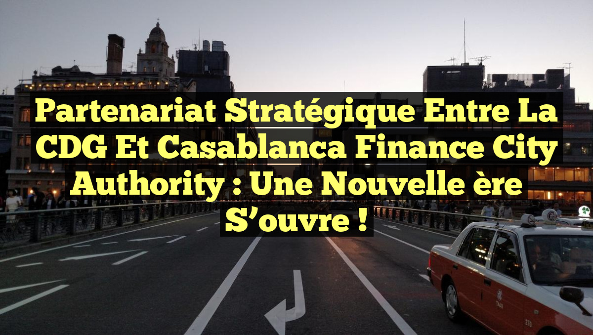 Partenariat stratégique entre la CDG et Casablanca Finance City Authority : Une nouvelle ère s&rsquo;ouvre !