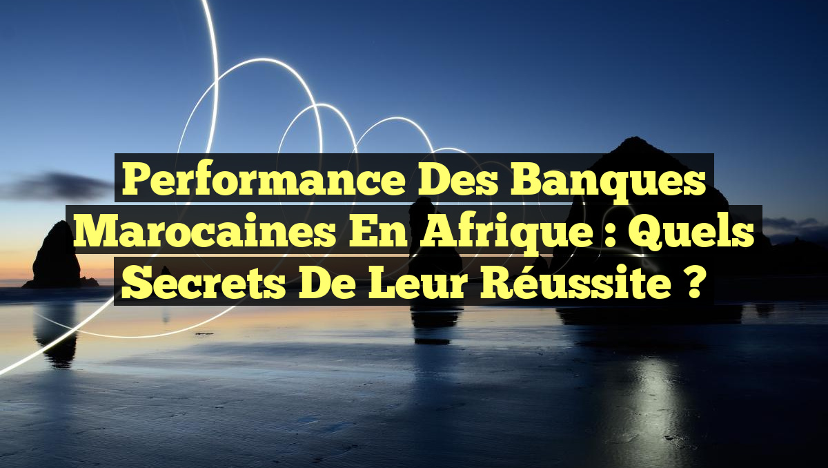 Performance des Banques Marocaines en Afrique : Quels Secrets de leur Réussite ?