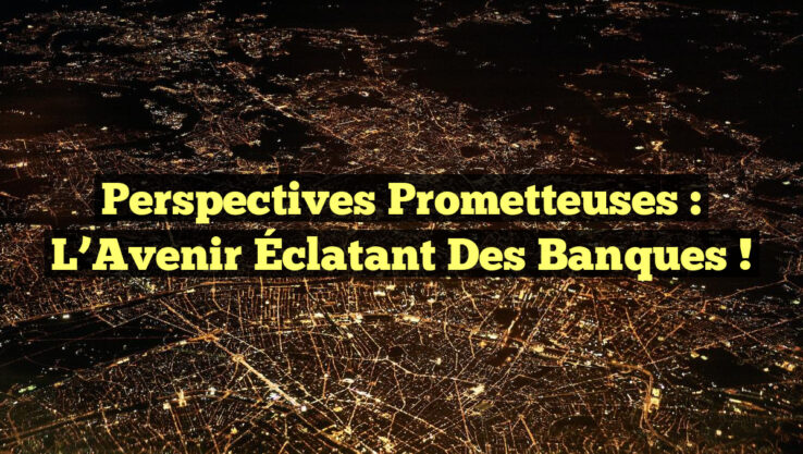 Perspectives Prometteuses : L’Avenir Éclatant des Banques !