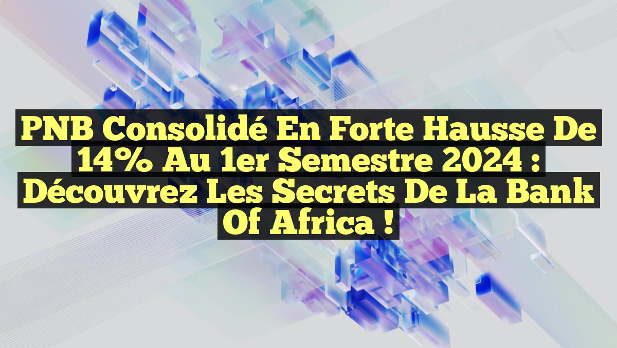 PNB Consolidé en Forte Hausse de 14% au 1er Semestre 2024 : Découvrez les Secrets de la Bank of Africa !